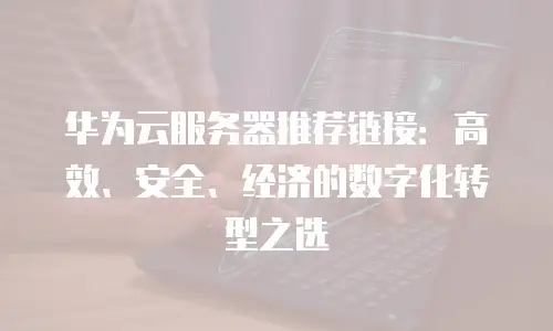华为云服务器推荐链接：高效、安全、经济的数字化转型之选