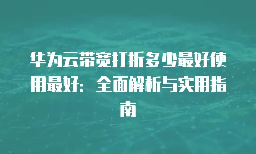 华为云带宽打折多少最好使用最好：全面解析与实用指南