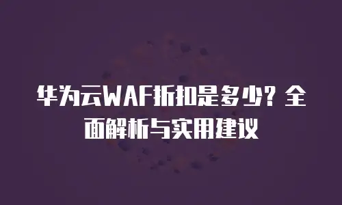 华为云WAF折扣是多少？全面解析与实用建议