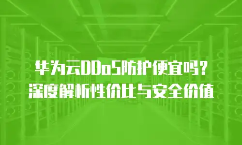 华为云DDoS防护便宜吗？深度解析性价比与安全价值