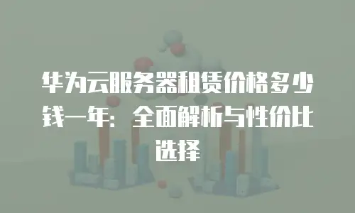 华为云服务器租赁价格多少钱一年：全面解析与性价比选择