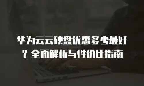 华为云云硬盘优惠多少最好？全面解析与性价比指南