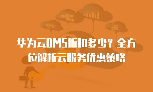 华为云DMS折扣多少？全方位解析云服务优惠策略