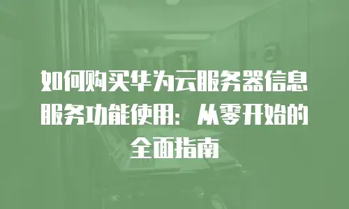 如何购买华为云服务器信息服务功能使用：从零开始的全面指南