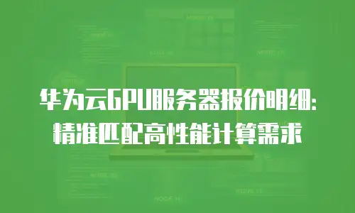 华为云GPU服务器报价明细：精准匹配高性能计算需求