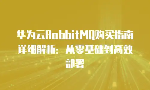 华为云RabbitMQ购买指南详细解析：从零基础到高效部署