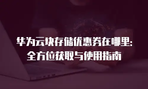 华为云块存储优惠券在哪里：全方位获取与使用指南