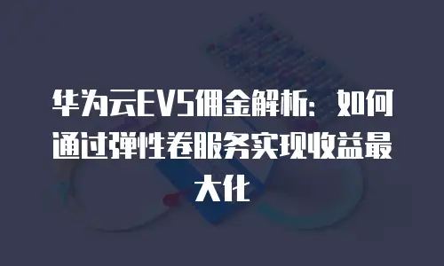 华为云EVS佣金解析：如何通过弹性卷服务实现收益最大化