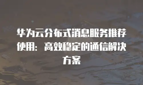 华为云分布式消息服务推荐使用：高效稳定的通信解决方案
