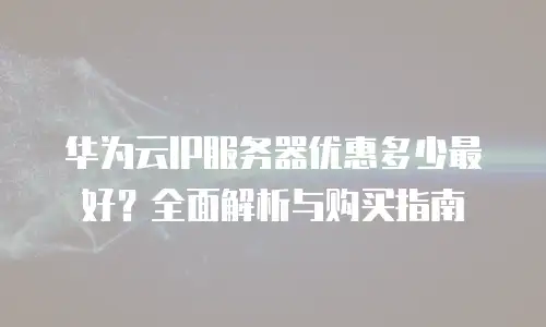 华为云IP服务器优惠多少最好？全面解析与购买指南