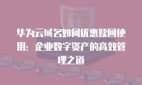 华为云域名如何优惠赎回使用：企业数字资产的高效管理之道