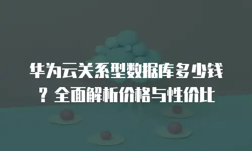 华为云关系型数据库多少钱？全面解析价格与性价比