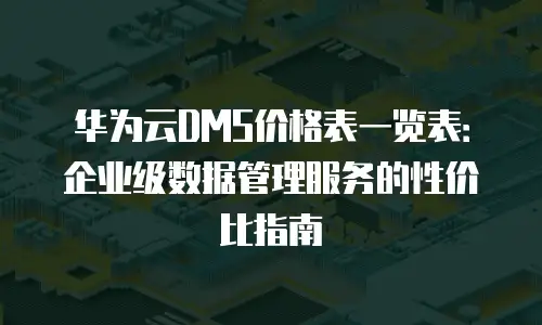 华为云DMS价格表一览表：企业级数据管理服务的性价比指南
