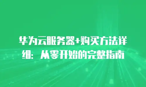 华为云服务器+购买方法详细：从零开始的完整指南