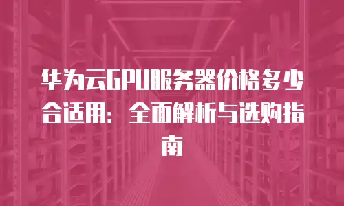 华为云GPU服务器价格多少合适用：全面解析与选购指南