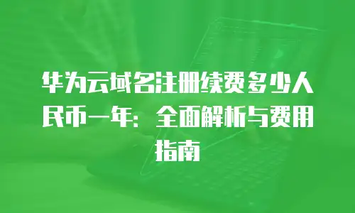 华为云域名注册续费多少人民币一年：全面解析与费用指南