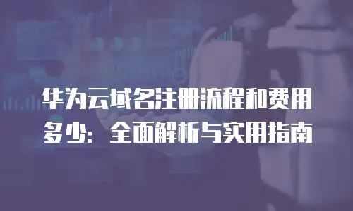 华为云域名注册流程和费用多少：全面解析与实用指南