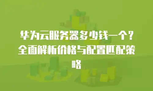 华为云服务器多少钱一个？全面解析价格与配置匹配策略
