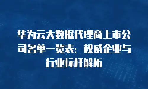 华为云大数据代理商上市公司名单一览表：权威企业与行业标杆解析