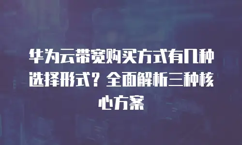 华为云带宽购买方式有几种选择形式？全面解析三种核心方案