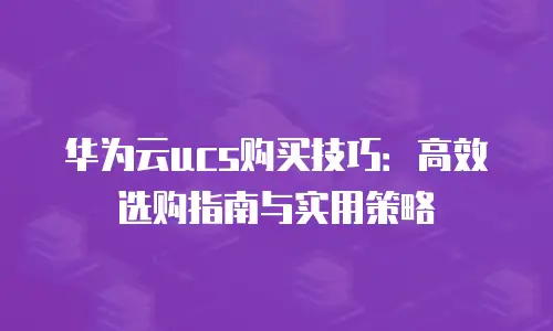华为云ucs购买技巧：高效选购指南与实用策略