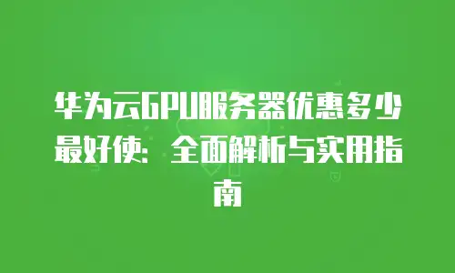 华为云GPU服务器优惠多少最好使：全面解析与实用指南