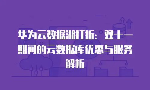 华为云数据湖打折：双十一期间的云数据库优惠与服务解析