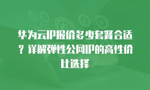 华为云IP报价多少套餐合适？详解弹性公网IP的高性价比选择