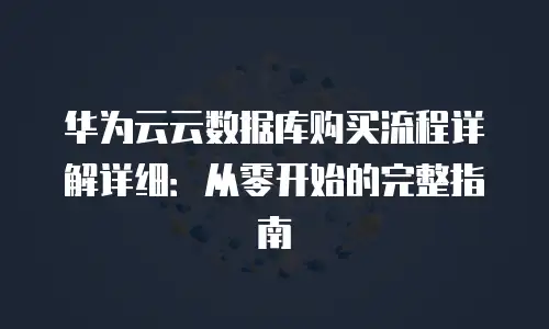华为云云数据库购买流程详解详细：从零开始的完整指南