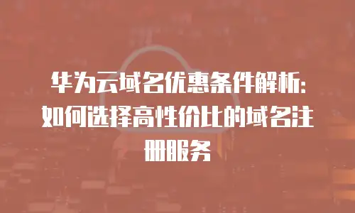华为云域名优惠条件解析：如何选择高性价比的域名注册服务
