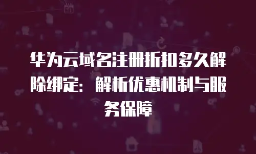 华为云域名注册折扣多久解除绑定：解析优惠机制与服务保障