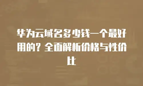 华为云域名多少钱一个最好用的？全面解析价格与性价比