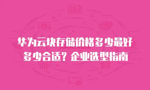 华为云块存储价格多少最好多少合适？企业选型指南