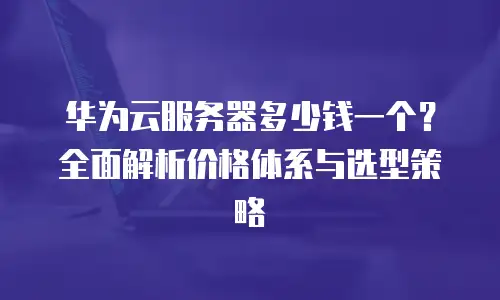 华为云服务器多少钱一个？全面解析价格体系与选型策略