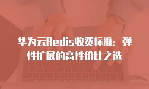 华为云Redis收费标准：弹性扩展的高性价比之选