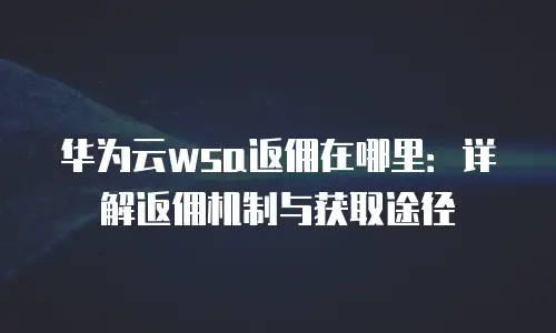 华为云wsa返佣在哪里：详解返佣机制与获取途径