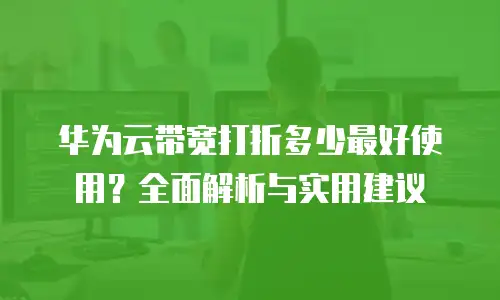 华为云带宽打折多少最好使用？全面解析与实用建议