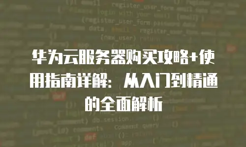 华为云服务器购买攻略+使用指南详解：从入门到精通的全面解析