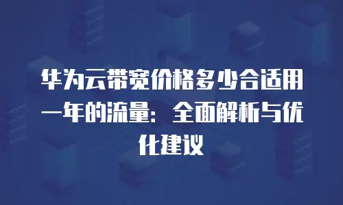 华为云带宽价格多少合适用一年的流量：全面解析与优化建议