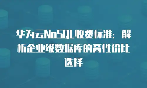 华为云NoSQL收费标准：解析企业级数据库的高性价比选择