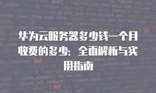 华为云服务器多少钱一个月收费的多少：全面解析与实用指南