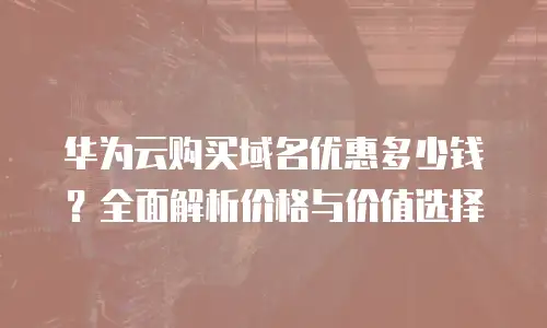 华为云购买域名优惠多少钱？全面解析价格与价值选择