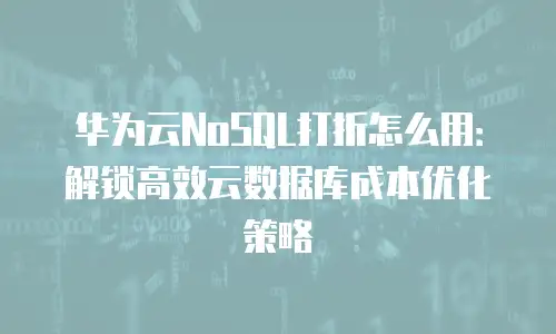 华为云NoSQL打折怎么用：解锁高效云数据库成本优化策略