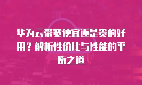 华为云带宽便宜还是贵的好用？解析性价比与性能的平衡之道