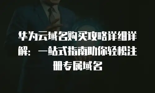 华为云域名购买攻略详细详解：一站式指南助你轻松注册专属域名