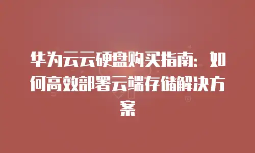 华为云云硬盘购买指南：如何高效部署云端存储解决方案