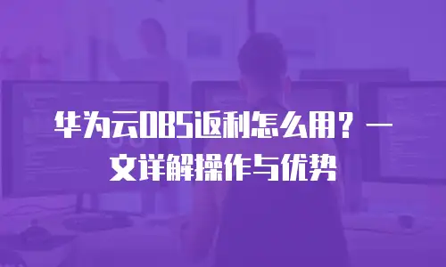 华为云OBS返利怎么用？一文详解操作与优势