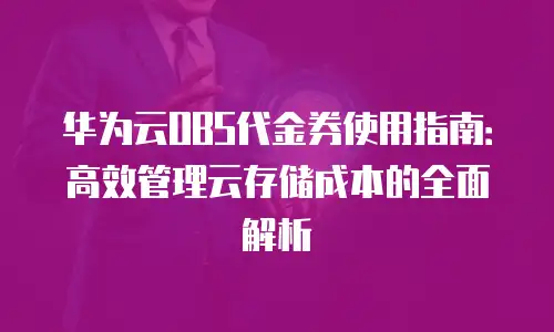 华为云OBS代金券使用指南：高效管理云存储成本的全面解析