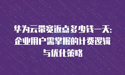 华为云带宽返点多少钱一天：企业用户需掌握的计费逻辑与优化策略
