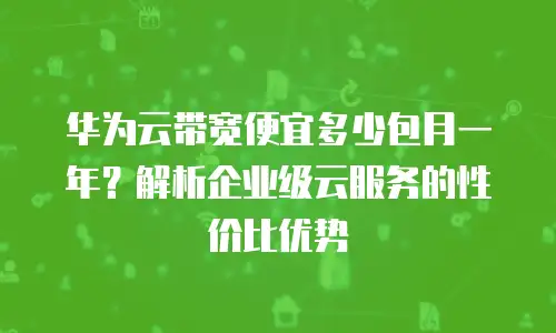 华为云带宽便宜多少包月一年？解析企业级云服务的性价比优势